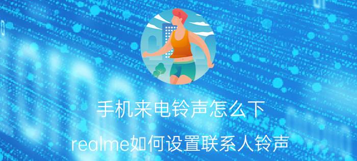 手机来电铃声怎么下 realme如何设置联系人铃声？